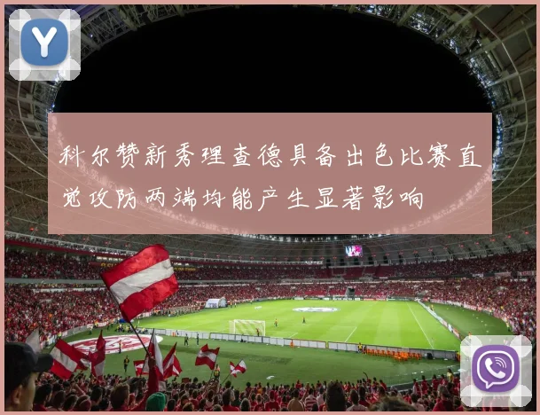 科尔赞新秀理查德具备出色比赛直觉攻防两端均能产生显著影响