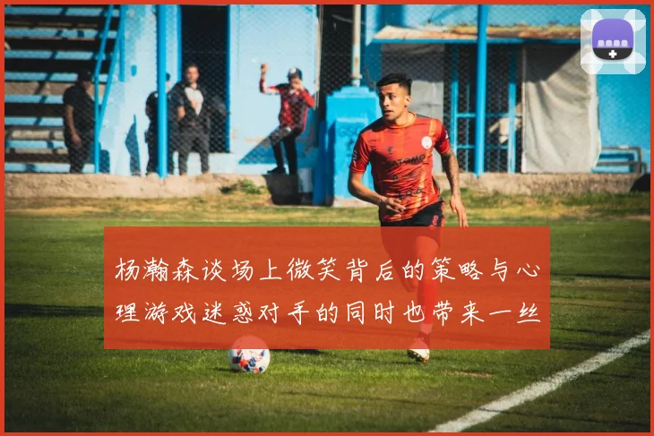 杨瀚森谈场上微笑背后的策略与心理游戏迷惑对手的同时也带来一丝嘲讽