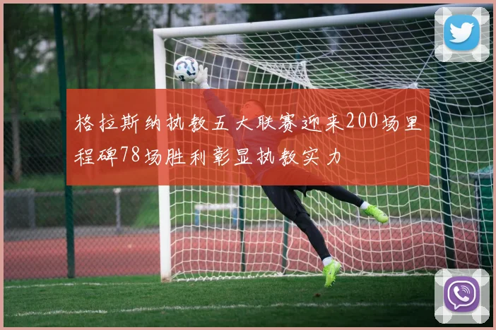 格拉斯纳执教五大联赛迎来200场里程碑78场胜利彰显执教实力