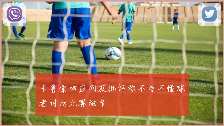 卡鲁索回应网友批评称不与不懂球者讨论比赛细节
