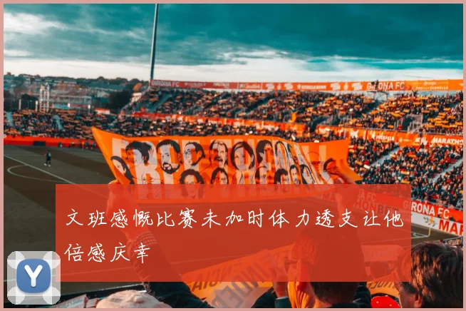 文班感慨比赛未加时体力透支让他倍感庆幸