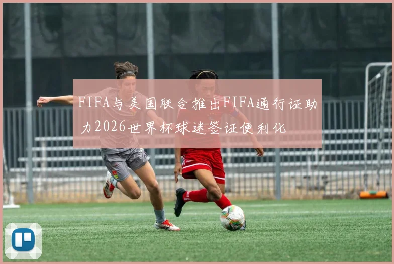 FIFA与美国联合推出FIFA通行证助力2026世界杯球迷签证便利化