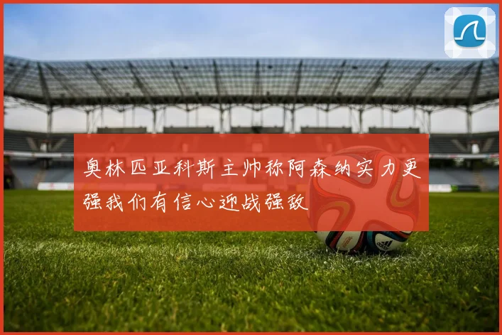 奥林匹亚科斯主帅称阿森纳实力更强我们有信心迎战强敌