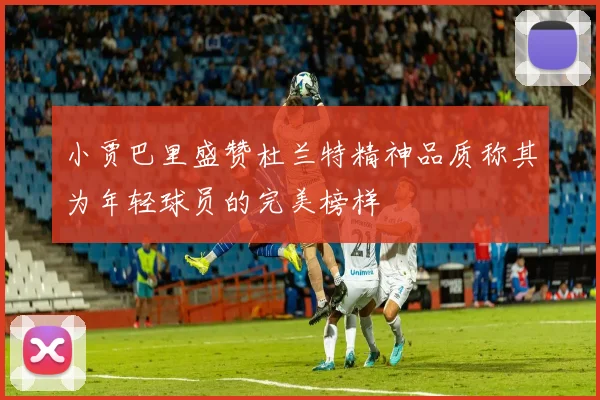 小贾巴里盛赞杜兰特精神品质称其为年轻球员的完美榜样