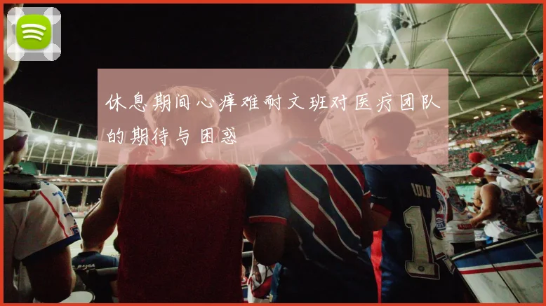 休息期间心痒难耐文班对医疗团队的期待与困惑
