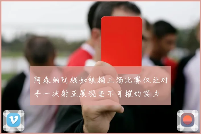 阿森纳防线如铁桶三场比赛仅让对手一次射正展现坚不可摧的实力