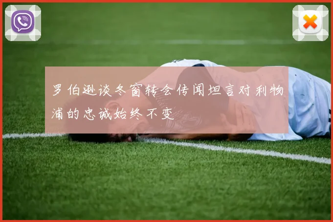 罗伯逊谈冬窗转会传闻坦言对利物浦的忠诚始终不变