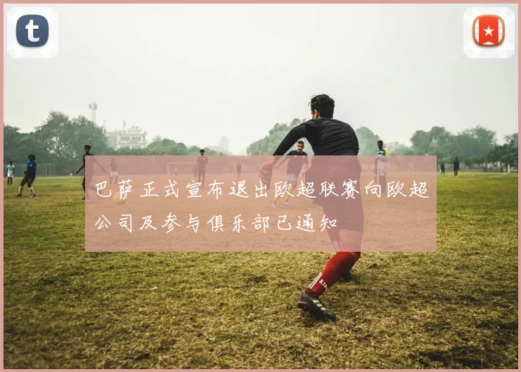 巴萨正式宣布退出欧超联赛向欧超公司及参与俱乐部已通知