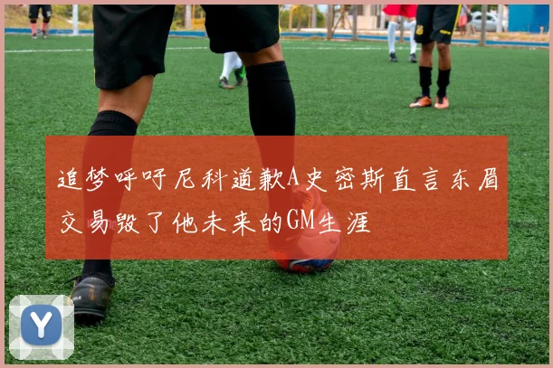 追梦呼吁尼科道歉A史密斯直言东眉交易毁了他未来的GM生涯