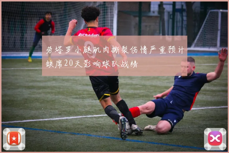 劳塔罗小腿肌肉撕裂伤情严重预计缺席20天影响球队战绩