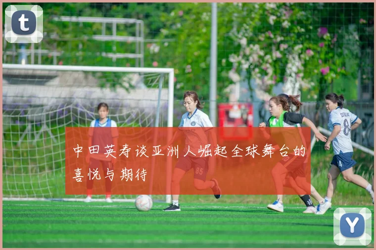 中田英寿谈亚洲人崛起全球舞台的喜悦与期待