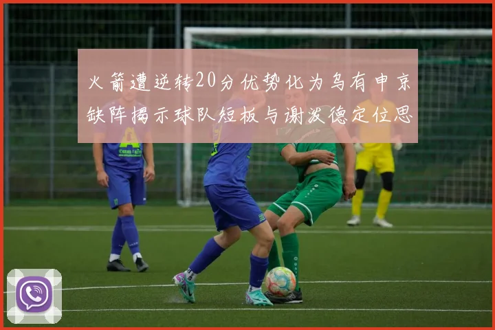 火箭遭逆转20分优势化为乌有申京缺阵揭示球队短板与谢泼德定位思考