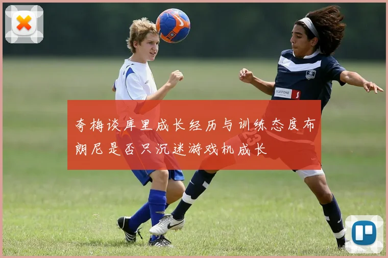 夸梅谈库里成长经历与训练态度布朗尼是否只沉迷游戏机成长