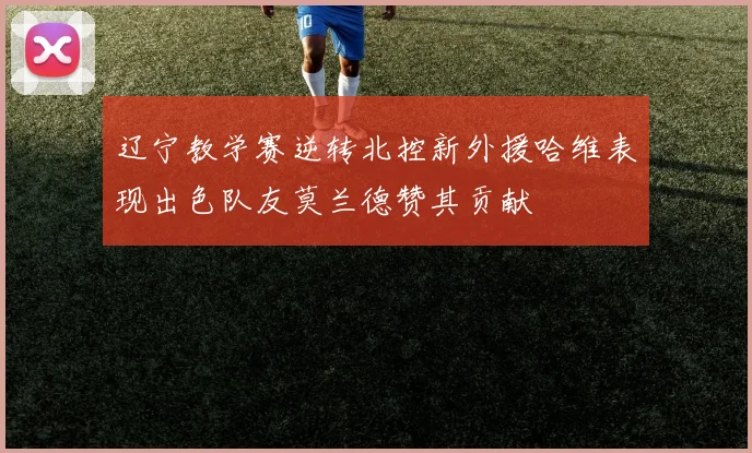 辽宁教学赛逆转北控新外援哈维表现出色队友莫兰德赞其贡献