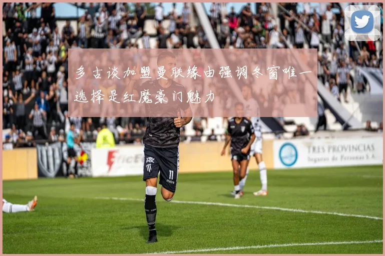 多古谈加盟曼联缘由强调冬窗唯一选择是红魔豪门魅力