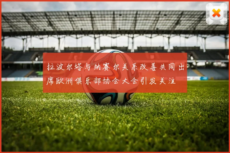 拉波尔塔与纳赛尔关系改善共同出席欧洲俱乐部协会大会引发关注