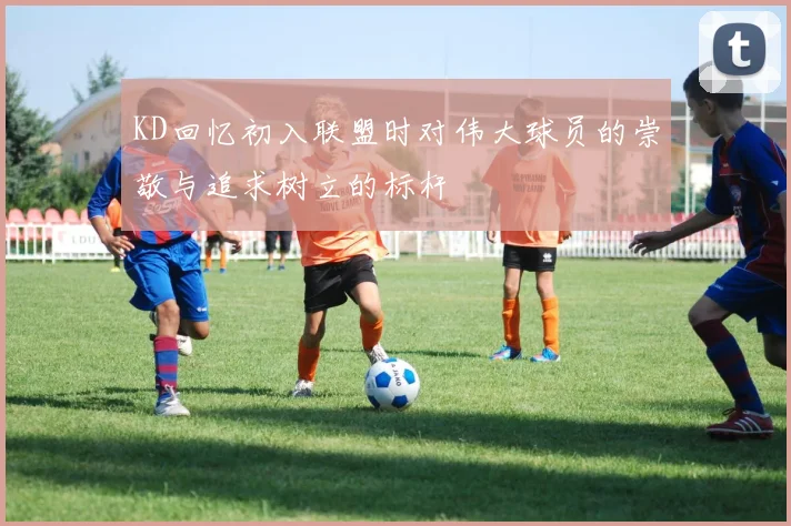 KD回忆初入联盟时对伟大球员的崇敬与追求树立的标杆