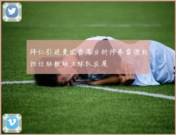 拜仁引进曼城首席分析师弗雷德利担任助教助力球队发展