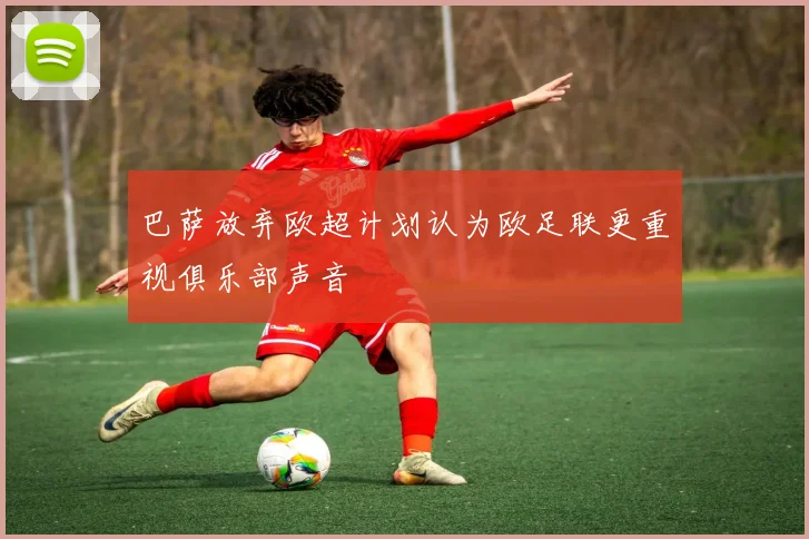 巴萨放弃欧超计划认为欧足联更重视俱乐部声音