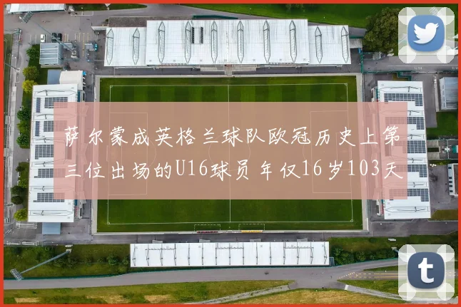 萨尔蒙成英格兰球队欧冠历史上第三位出场的U16球员年仅16岁103天