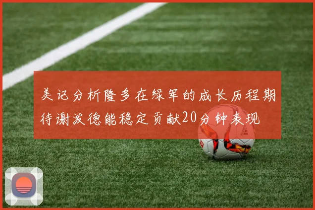 美记分析隆多在绿军的成长历程期待谢泼德能稳定贡献20分钟表现