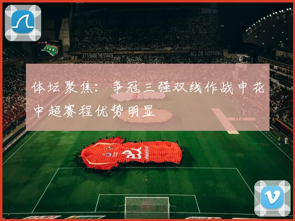 体坛聚焦：争冠三强双线作战申花中超赛程优势明显
