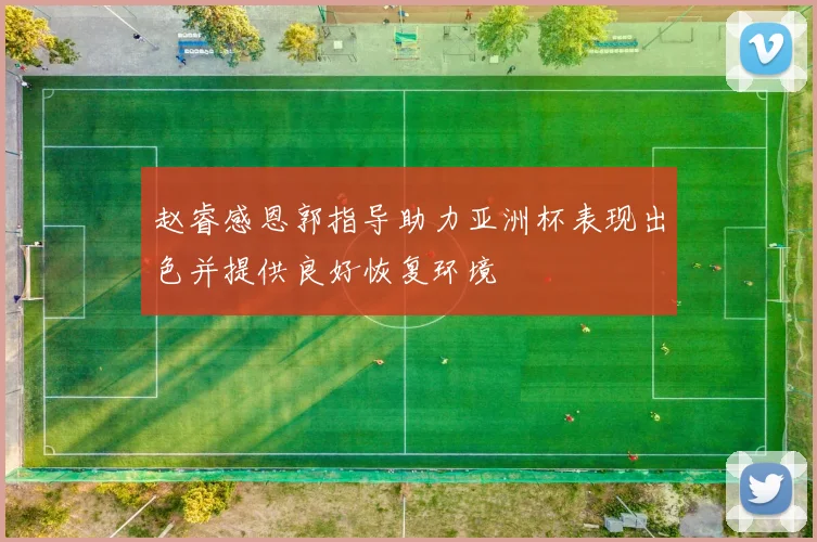 赵睿感恩郭指导助力亚洲杯表现出色并提供良好恢复环境