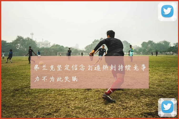 弗兰克坚定信念打造热刺持续竞争力不为此失眠