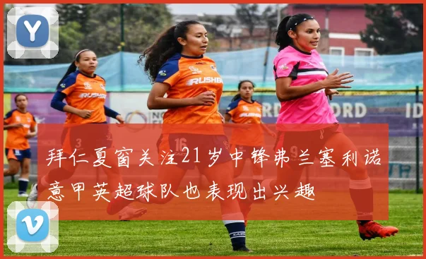 拜仁夏窗关注21岁中锋弗兰塞利诺意甲英超球队也表现出兴趣