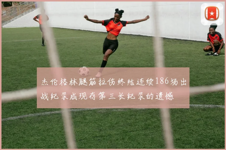 杰伦格林腿筋拉伤终结连续186场出战纪录成现存第三长纪录的遗憾