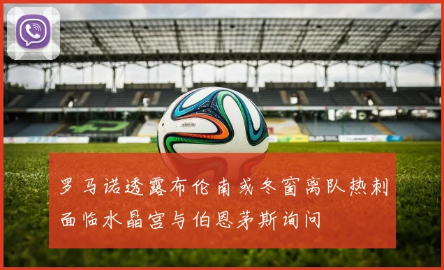 罗马诺透露布伦南或冬窗离队热刺面临水晶宫与伯恩茅斯询问