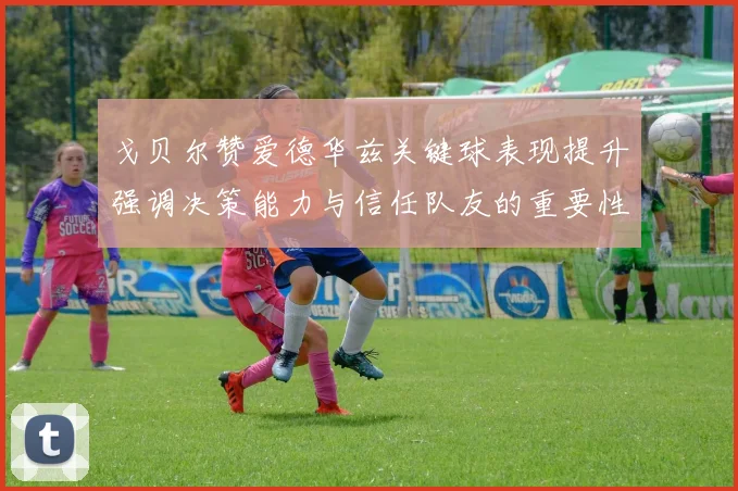 戈贝尔赞爱德华兹关键球表现提升强调决策能力与信任队友的重要性
