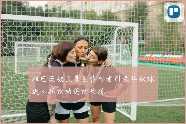 祖巴茨被交易至步行者引发热议球迷心疼伦纳德的处境