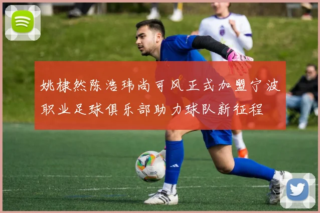 姚棣然陈浩玮尚可风正式加盟宁波职业足球俱乐部助力球队新征程