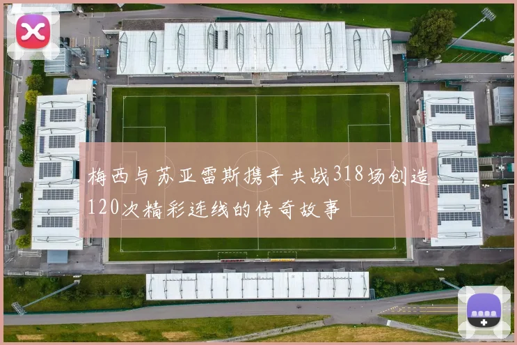 梅西与苏亚雷斯携手共战318场创造120次精彩连线的传奇故事
