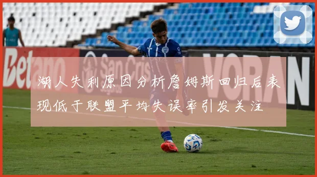 湖人失利原因分析詹姆斯回归后表现低于联盟平均失误率引发关注
