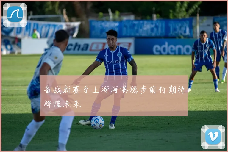 备战新赛季上海海港稳步前行期待辉煌未来