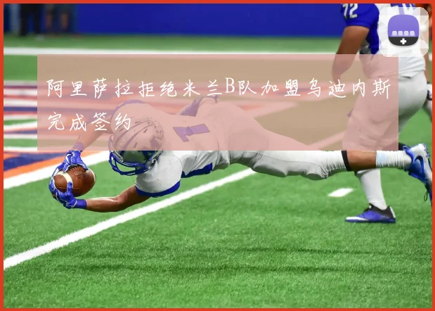 阿里萨拉拒绝米兰B队加盟乌迪内斯完成签约