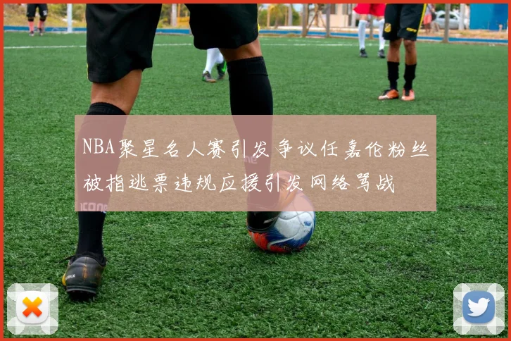 NBA聚星名人赛引发争议任嘉伦粉丝被指逃票违规应援引发网络骂战