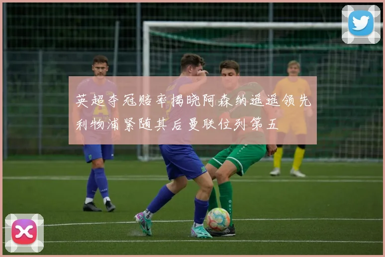 英超夺冠赔率揭晓阿森纳遥遥领先利物浦紧随其后曼联位列第五